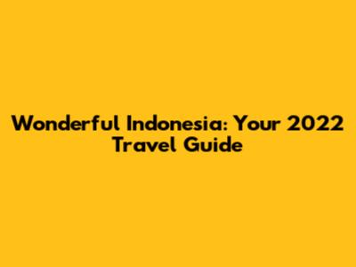 Wonderful Indonesia: Your 2022 Travel Guide