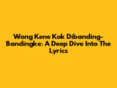 Wong Kene Kok Dibanding-Bandingke: A Deep Dive Into The Lyrics