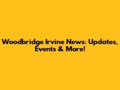 Woodbridge Irvine News: Updates, Events & More!