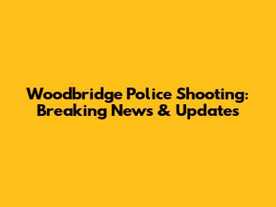 Woodbridge Police Shooting: Breaking News & Updates