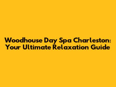 Woodhouse Day Spa Charleston: Your Ultimate Relaxation Guide