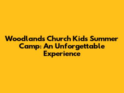 Woodlands Church Kids Summer Camp: An Unforgettable Experience