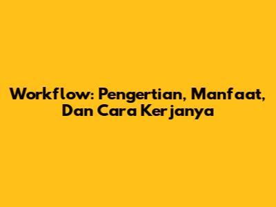Workflow: Pengertian, Manfaat, Dan Cara Kerjanya