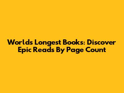 World's Longest Books: Discover Epic Reads By Page Count