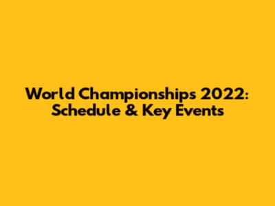 World Championships 2022: Schedule & Key Events