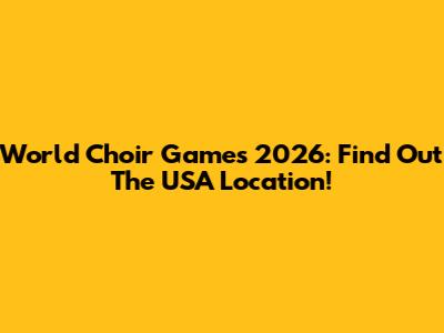 World Choir Games 2026: Find Out The USA Location!