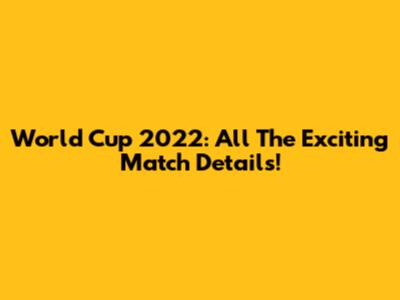 World Cup 2022: All The Exciting Match Details!
