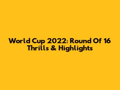 World Cup 2022: Round Of 16 Thrills & Highlights