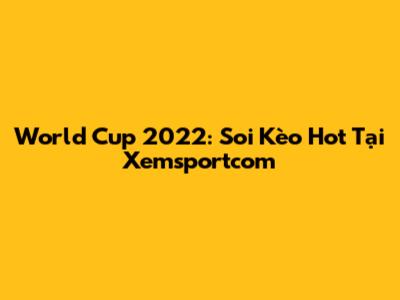 World Cup 2022: Soi Kèo Hot Tại Xemsportcom