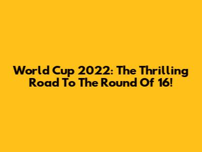 World Cup 2022: The Thrilling Road To The Round Of 16!