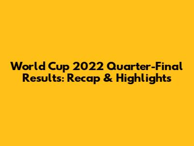 World Cup 2022 Quarter-Final Results: Recap & Highlights