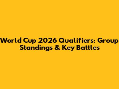 World Cup 2026 Qualifiers: Group Standings & Key Battles