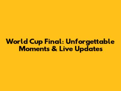World Cup Final: Unforgettable Moments & Live Updates