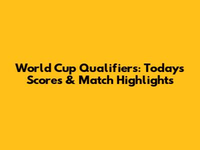 World Cup Qualifiers: Today's Scores & Match Highlights