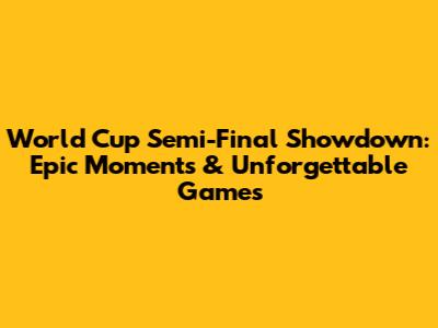 World Cup Semi-Final Showdown: Epic Moments & Unforgettable Games