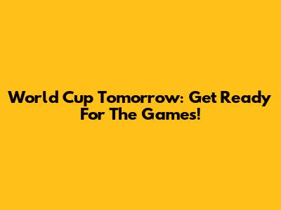 World Cup Tomorrow: Get Ready For The Games!
