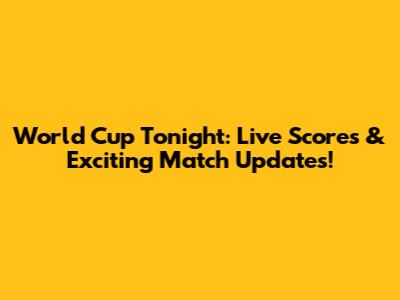 World Cup Tonight: Live Scores & Exciting Match Updates!
