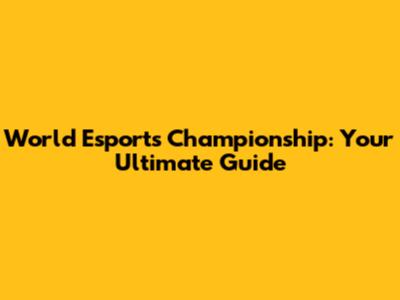 World Esports Championship: Your Ultimate Guide
