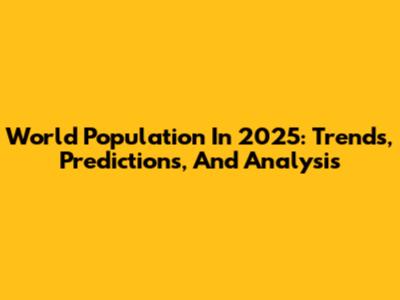 World Population In 2025: Trends, Predictions, And Analysis