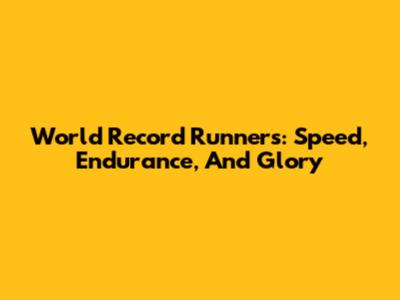 World Record Runners: Speed, Endurance, And Glory