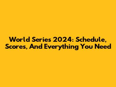 World Series 2024: Schedule, Scores, And Everything You Need