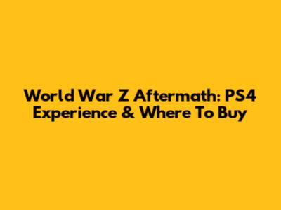 World War Z Aftermath: PS4 Experience & Where To Buy