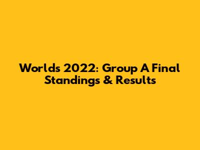 Worlds 2022: Group A Final Standings & Results