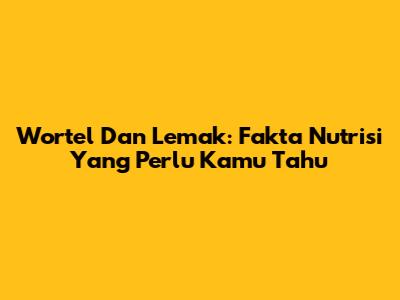 Wortel Dan Lemak: Fakta Nutrisi Yang Perlu Kamu Tahu