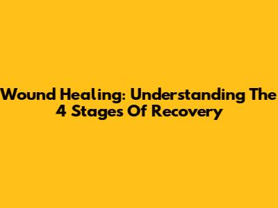 Wound Healing: Understanding The 4 Stages Of Recovery