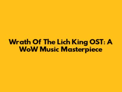 Wrath Of The Lich King OST: A WoW Music Masterpiece