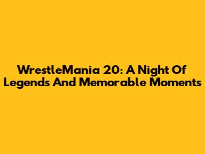 WrestleMania 20: A Night Of Legends And Memorable Moments