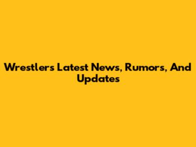 Wrestlers' Latest News, Rumors, And Updates