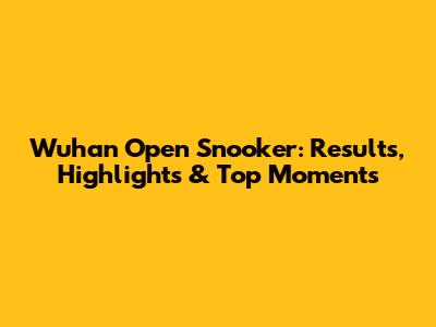 Wuhan Open Snooker: Results, Highlights & Top Moments