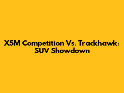 X5M Competition Vs. Trackhawk: SUV Showdown