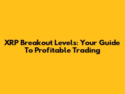 XRP Breakout Levels: Your Guide To Profitable Trading