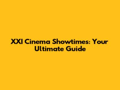 XXI Cinema Showtimes: Your Ultimate Guide
