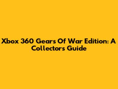 Xbox 360 Gears Of War Edition: A Collector's Guide