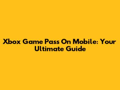 Xbox Game Pass On Mobile: Your Ultimate Guide