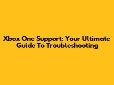 Xbox One Support: Your Ultimate Guide To Troubleshooting