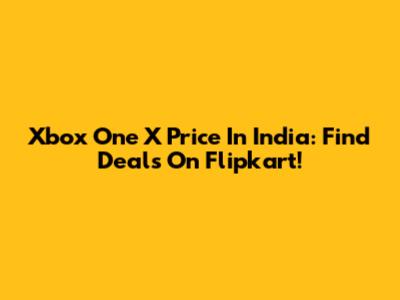 Xbox One X Price In India: Find Deals On Flipkart!