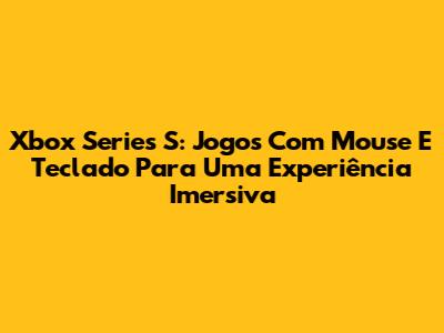 Xbox Series S: Jogos Com Mouse E Teclado Para Uma Experiência Imersiva