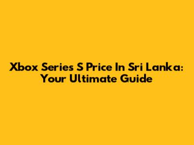 Xbox Series S Price In Sri Lanka: Your Ultimate Guide