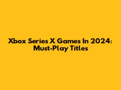 Xbox Series X Games In 2024: Must-Play Titles