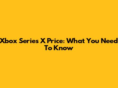 Xbox Series X Price: What You Need To Know