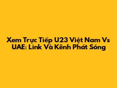Xem Trực Tiếp U23 Việt Nam Vs UAE: Link Và Kênh Phát Sóng