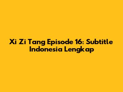 Xi Zi Tang Episode 16: Subtitle Indonesia Lengkap