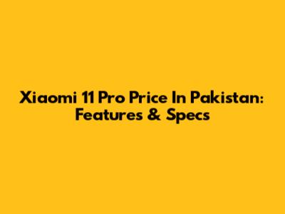 Xiaomi 11 Pro Price In Pakistan: Features & Specs