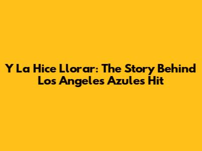 Y La Hice Llorar: The Story Behind Los Angeles Azules' Hit