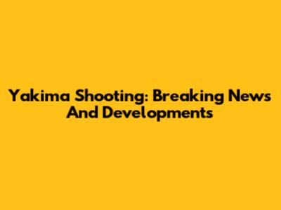 Yakima Shooting: Breaking News And Developments