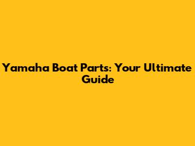 Yamaha Boat Parts: Your Ultimate Guide